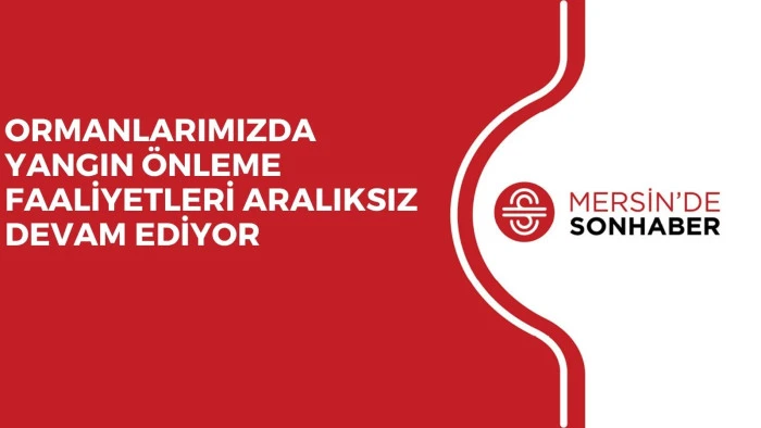 ORMANLARIMIZDA YANGIN ÖNLEME FAALİYETLERİ ARALIKSIZ DEVAM EDİYOR