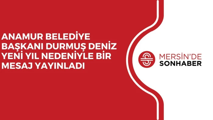 ANAMUR BELEDİYE BAŞKANI DURMUŞ DENİZ YENİ YIL NEDENİYLE BİR MESAJ YAYINLADI