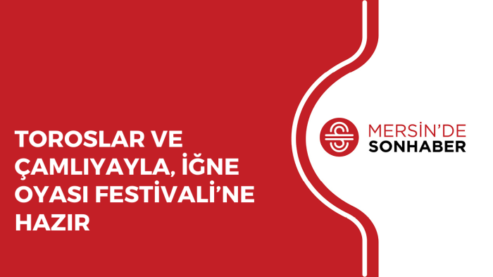 TOROSLAR VE ÇAMLIYAYLA, İĞNE OYASI FESTİVALİ’NE HAZIR