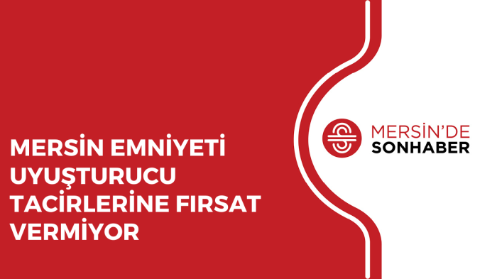 MERSİN EMNİYETİ UYUŞTURUCU TACİRLERİNE FIRSAT VERMİYOR