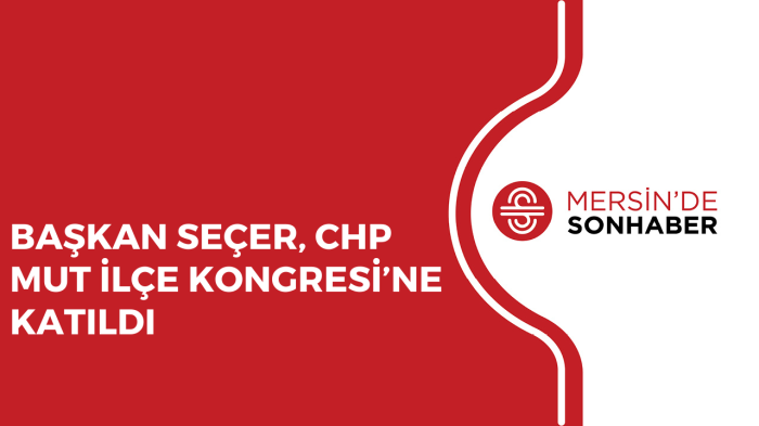 BAŞKAN SEÇER, CHP MUT İLÇE KONGRESİ’NE KATILDI