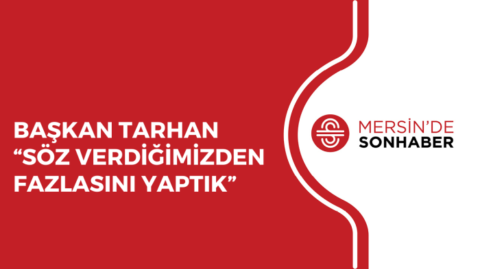 BAŞKAN TARHAN “SÖZ VERDİĞİMİZDEN FAZLASINI YAPTIK”