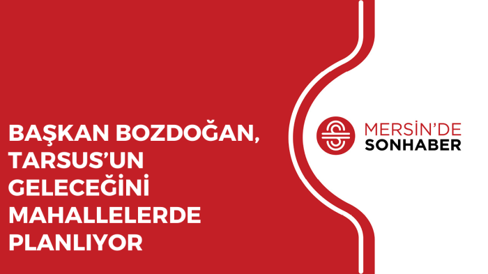 BAŞKAN BOZDOĞAN, TARSUS’UN GELECEĞİNİ MAHALLELERDE PLANLIYOR