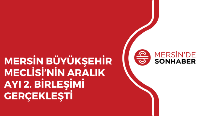 MERSİN BÜYÜKŞEHİR MECLİSİ’NİN ARALIK AYI 2 BİRLEŞİMİ GERÇEKLEŞTİ