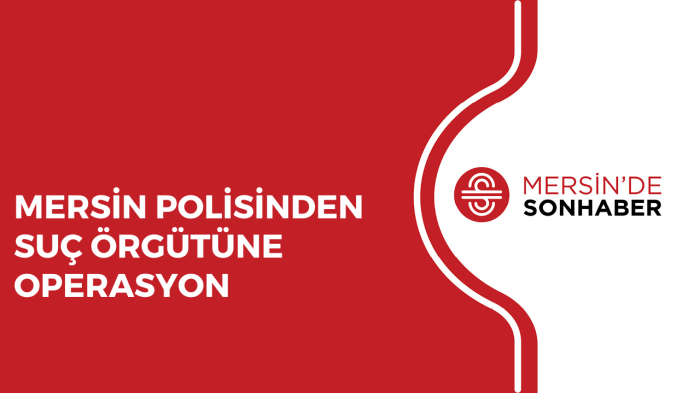 MERSİN POLİSİNDEN SUÇ ÖRGÜTÜNE OPERASYON