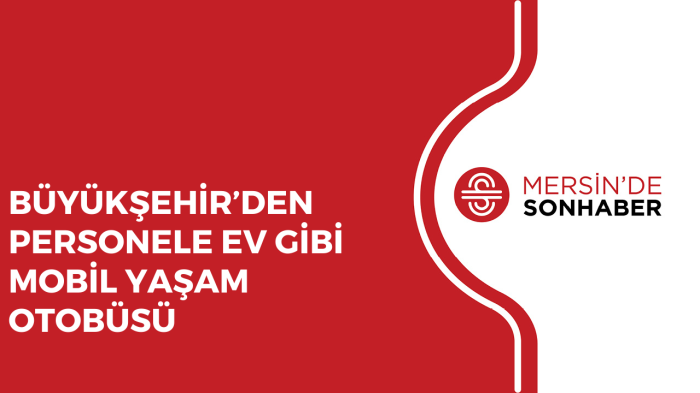 BÜYÜKŞEHİR’DEN PERSONELE EV GİBİ MOBİL YAŞAM OTOBÜSÜ