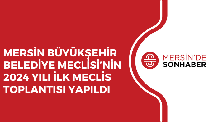 MERSİN BÜYÜKŞEHİR BELEDİYE MECLİSİ’NİN 2024 YILI İLK MECLİS TOPLANTISI YAPILDI