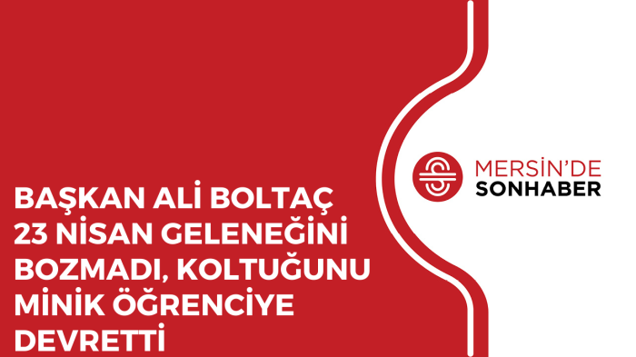 BAŞKAN ALİ BOLTAÇ 23 NİSAN GELENEĞİNİ BOZMADI, KOLTUĞUNU MİNİK ÖĞRENCİYE DEVRETTİ