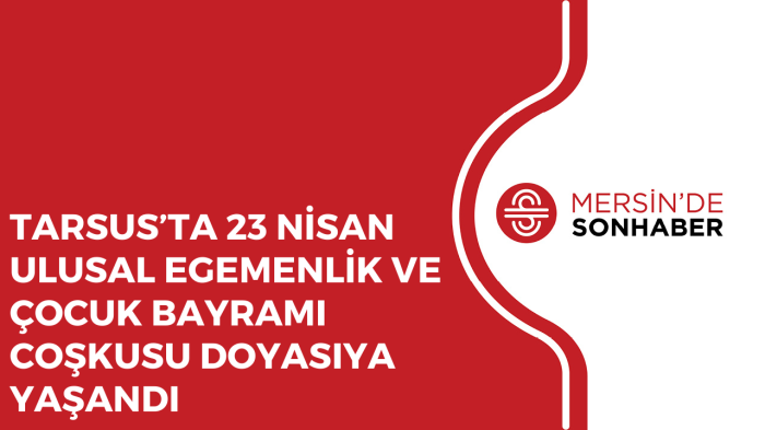 TARSUS’TA 23 NİSAN ULUSAL EGEMENLİK VE ÇOCUK BAYRAMI COŞKUSU DOYASIYA YAŞANDI