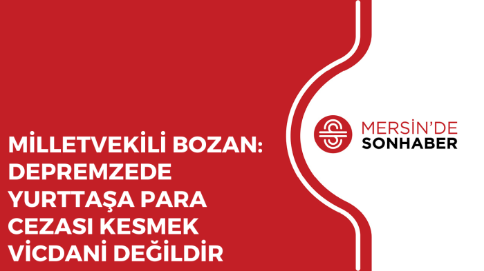 MİLLETVEKİLİ BOZAN: DEPREMZEDE YURTTAŞA PARA CEZASI KESMEK VİCDANİ DEĞİLDİR