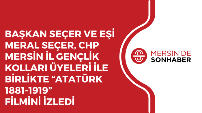 SEÇER VE EŞİ MERAL SEÇER, CHP MERSİN İL GENÇLİK KOLLARI ÜYELERİ İLE BİRLİKTE ATATÜRK FİLMİNİ İZLEDİ