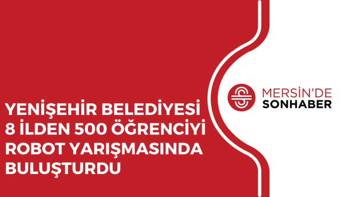 YENİŞEHİR BELEDİYESİ 8 İLDEN 500 ÖĞRENCİYİ ROBOT YARIŞMASINDA BULUŞTURDU