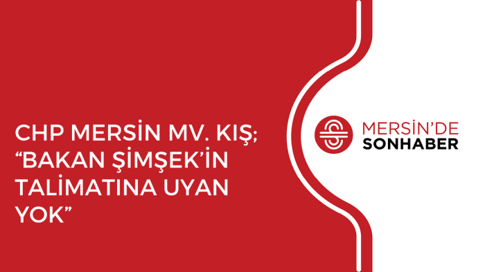 CHP MERSİN MV. KIŞ; “BAKAN ŞİMŞEK’İN TALİMATINA UYAN YOK”