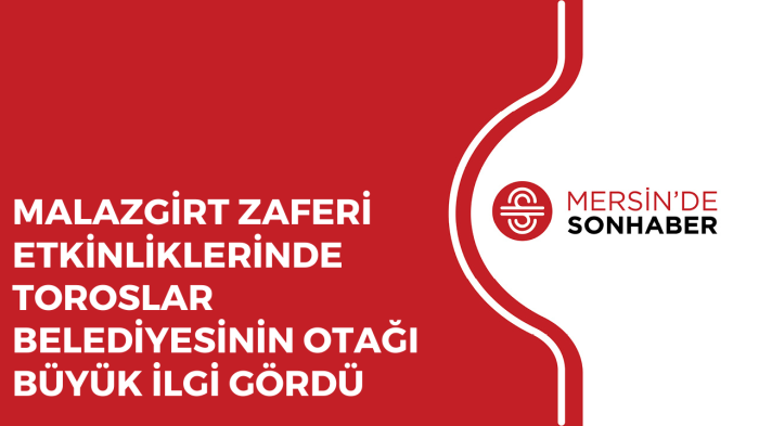 MALAZGİRT ZAFERİ ETKİNLİKLERİNDE TOROSLAR BELEDİYESİNİN OTAĞI BÜYÜK İLGİ GÖRDÜ