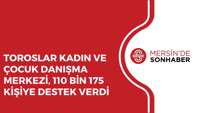 TOROSLAR KADIN VE ÇOCUK DANIŞMA MERKEZİ, 110 BİN 175 KİŞİYE DESTEK VERDİ