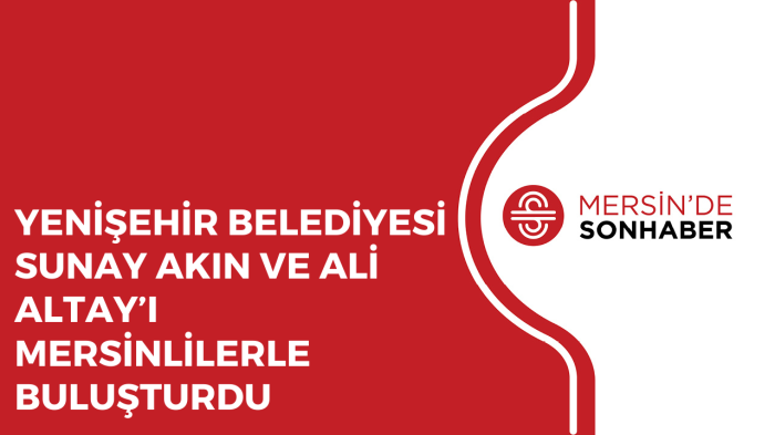 YENİŞEHİR BELEDİYESİ SUNAY AKIN VE ALİ ALTAY’I MERSİNLİLERLE BULUŞTURDU