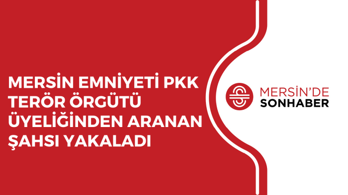 MERSİN EMNİYETİ PKK TERÖR ÖRGÜTÜ ÜYELİĞİNDEN ARANAN ŞAHSI YAKALADI