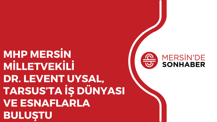 MHP MERSİN MİLLETVEKİLİ DR. LEVENT UYSAL, TARSUS’TA İŞ DÜNYASI VE ESNAFLARLA BULUŞTU