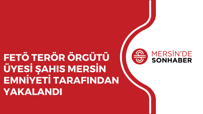 FETÖ TERÖR ÖRGÜTÜ ÜYESİ ŞAHIS MERSİN EMNİYETİ TARAFINDAN YAKALANDI