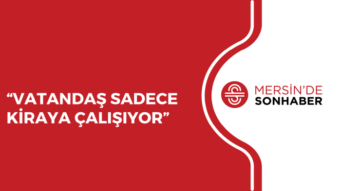 “VATANDAŞ SADECE KİRAYA ÇALIŞIYOR”