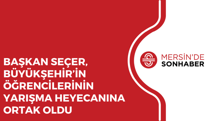 BAŞKAN SEÇER, BÜYÜKŞEHİR’İN ÖĞRENCİLERİNİN YARIŞMA HEYECANINA ORTAK OLDU