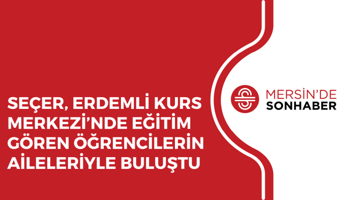 SEÇER, ERDEMLİ KURS MERKEZİ’NDE EĞİTİM GÖREN ÖĞRENCİLERİN AİLELERİYLE BULUŞTU