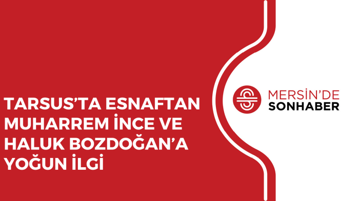 TARSUS’TA ESNAFTAN MUHARREM İNCE VE HALUK BOZDOĞAN’A YOĞUN İLGİ