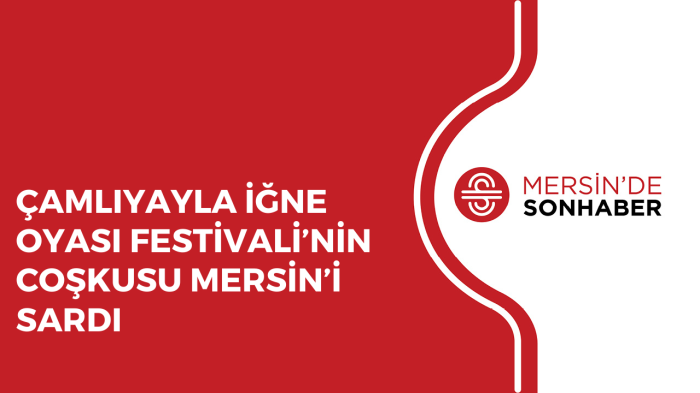 ÇAMLIYAYLA İĞNE OYASI FESTİVALİ’NİN COŞKUSU MERSİN’İ SARDI