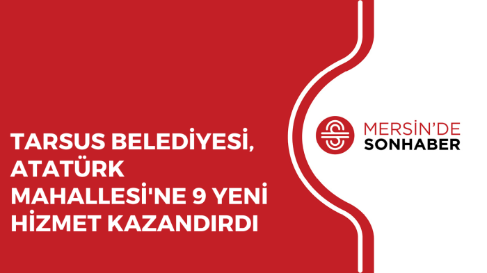 TARSUS BELEDİYESİ, ATATÜRK MAHALLESİ'NE 9 YENİ HİZMET KAZANDIRDI