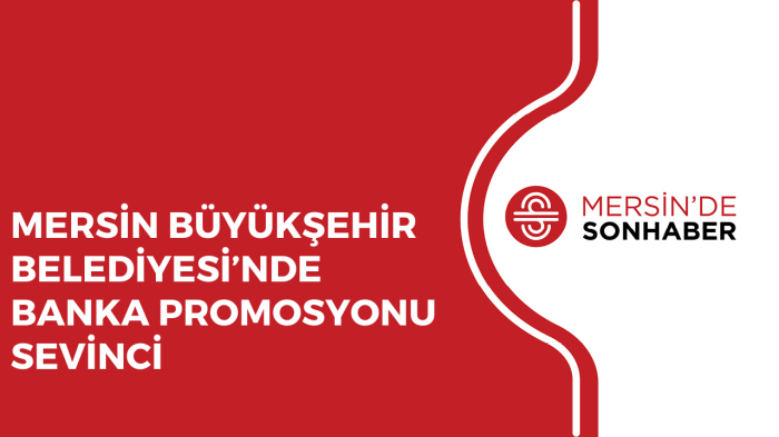 MERSİN BÜYÜKŞEHİR BELEDİYESİ’NDE BANKA PROMOSYONU SEVİNCİ