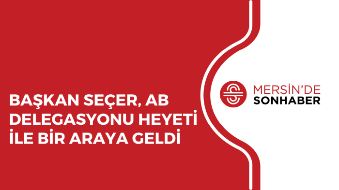 BAŞKAN SEÇER, AB DELEGASYONU HEYETİ İLE BİR ARAYA GELDİ