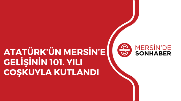 ATATÜRK’ÜN MERSİN’E GELİŞİNİN 101 YILI COŞKUYLA KUTLANDI