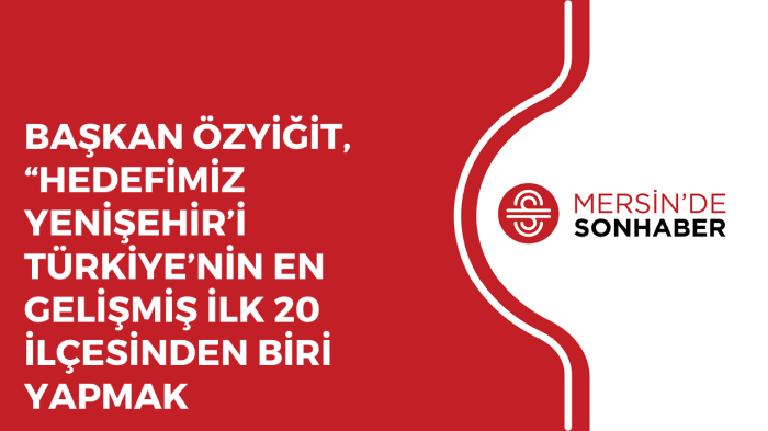 BAŞKAN ÖZYİĞİT, “HEDEFİMİZ YENİŞEHİR’İ TÜRKİYE’NİN EN GELİŞMİŞ İLK 20 İLÇESİNDEN BİRİ YAPMAK