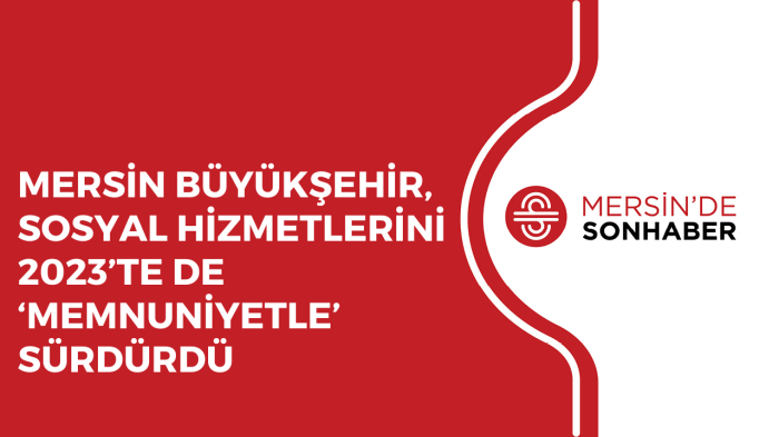 MERSİN BÜYÜKŞEHİR, SOSYAL HİZMETLERİNİ 2023’TE DE ‘MEMNUNİYETLE’ SÜRDÜRDÜ