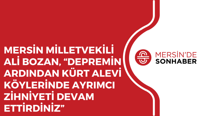 MİLLETVEKİLİ ALİ BOZAN, “DEPREMİN ARDINDAN KÜRT ALEVİ KÖYLERİNDE AYRIMCI ZİHNİYETİ DEVAM ETTİRDİNİZ”