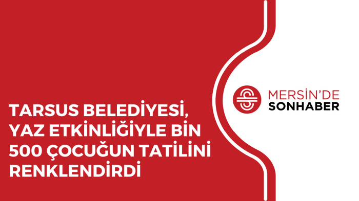 TARSUS BELEDİYESİ, YAZ ETKİNLİĞİYLE BİN 500 ÇOCUĞUN TATİLİNİ RENKLENDİRDİ