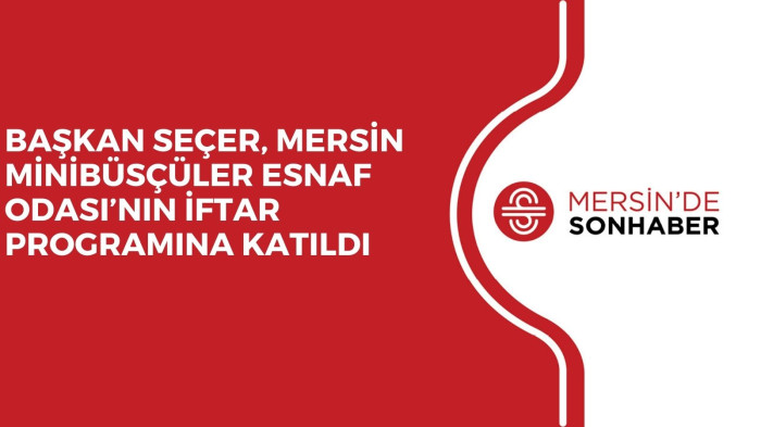 BAŞKAN SEÇER, MERSİN MİNİBÜSÇÜLER ESNAF ODASI’NIN İFTAR PROGRAMINA KATILDI