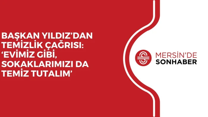 BAŞKAN YILDIZ’DAN TEMİZLİK ÇAĞRISI: ‘EVİMİZ GİBİ, SOKAKLARIMIZI DA TEMİZ TUTALIM’