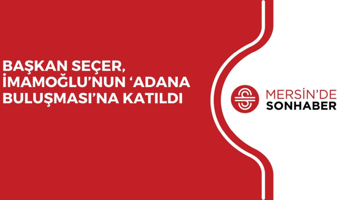 BAŞKAN SEÇER, İMAMOĞLU’NUN ‘ADANA BULUŞMASI’NA KATILDI