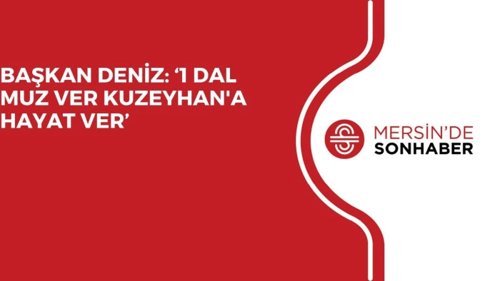 BAŞKAN DENİZ: ‘1 DAL MUZ VER KUZEYHAN'A HAYAT VER’