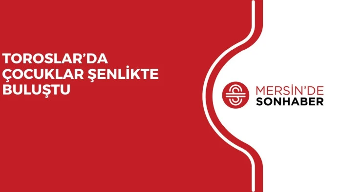 TOROSLAR’DA ÇOCUKLAR ŞENLİKTE BULUŞTU