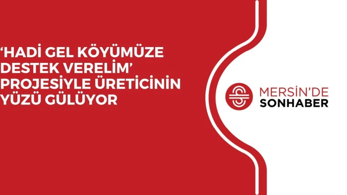 ‘HADİ GEL KÖYÜMÜZE DESTEK VERELİM’ PROJESİYLE ÜRETİCİNİN YÜZÜ GÜLÜYOR