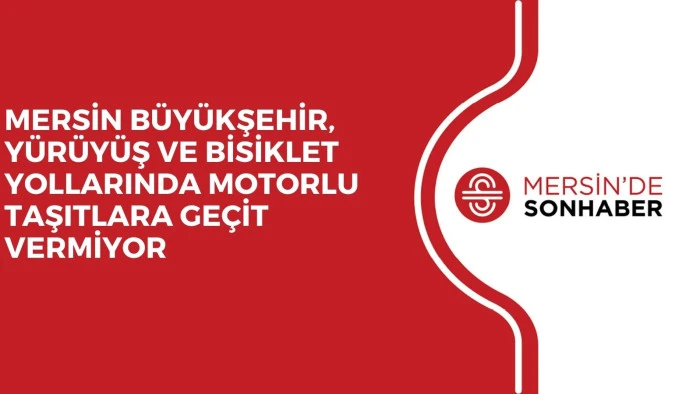 MERSİN B&Uuml;Y&Uuml;KŞEHİR, Y&Uuml;R&Uuml;Y&Uuml;Ş VE BİSİKLET YOLLARINDA MOTORLU TAŞITLARA GE&Ccedil;İT VERMİYOR