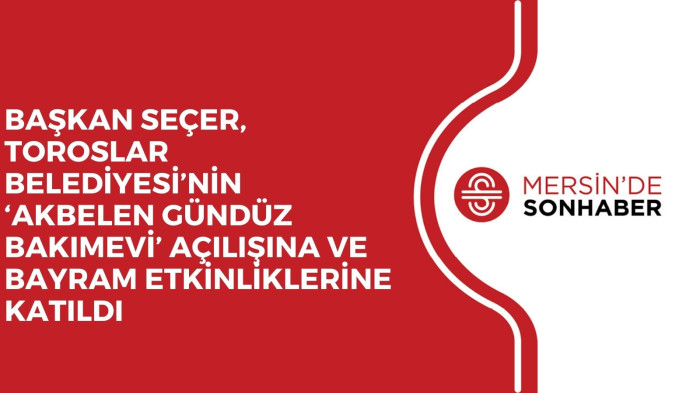 BAŞKAN SEÇER, TOROSLAR BELEDİYESİ’NİN ‘AKBELEN GÜNDÜZ BAKIMEVİ’ AÇILIŞINA VE BAYRAM ETKİNLİKLERİNE KATILDI 