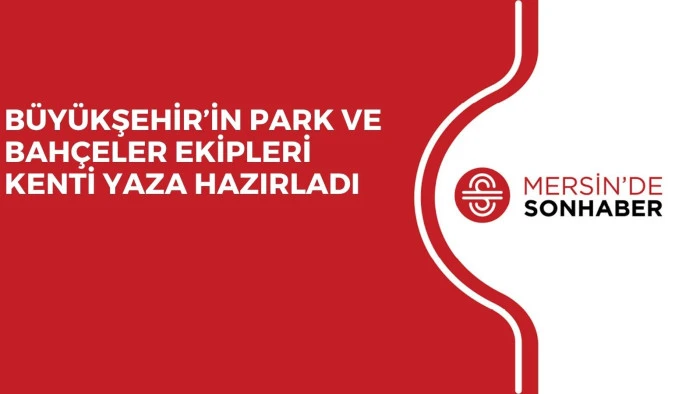 BÜYÜKŞEHİR’İN PARK VE BAHÇELER EKİPLERİ KENTİ YAZA HAZIRLADI 