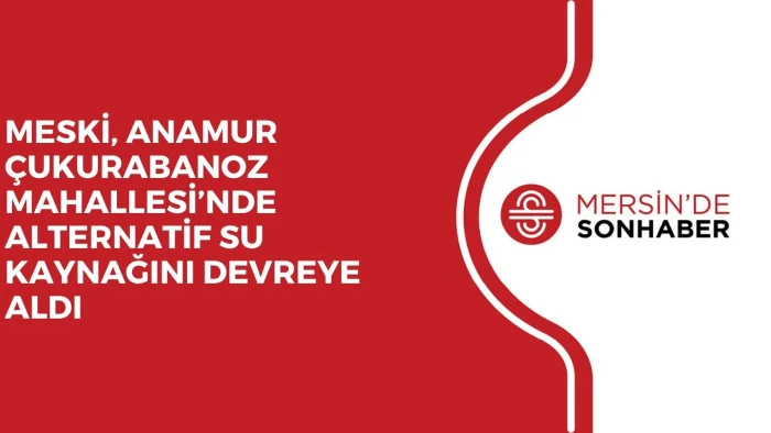 MESKİ, ANAMUR ÇUKURABANOZ MAHALLESİ’NDE ALTERNATİF SU KAYNAĞINI DEVREYE ALDI
