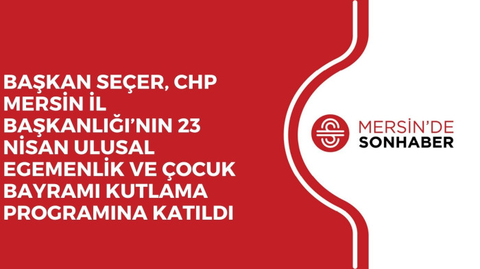 BAŞKAN SEÇER, CHP MERSİN İL BAŞKANLIĞI’NIN 23 NİSAN ULUSAL EGEMENLİK ve ÇOCUK BAYRAMI KUTLAMA PROGRAMINA KATILDI