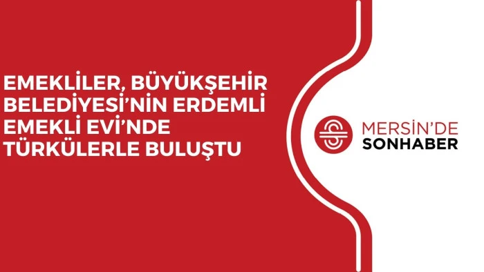 EMEKLİLER, BÜYÜKŞEHİR BELEDİYESİ’NİN ERDEMLİ EMEKLİ EVİ’NDE TÜRKÜLERLE BULUŞTU