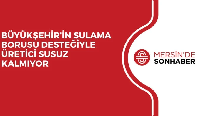 BÜYÜKŞEHİR’İN SULAMA BORUSU DESTEĞİYLE ÜRETİCİ SUSUZ KALMIYOR