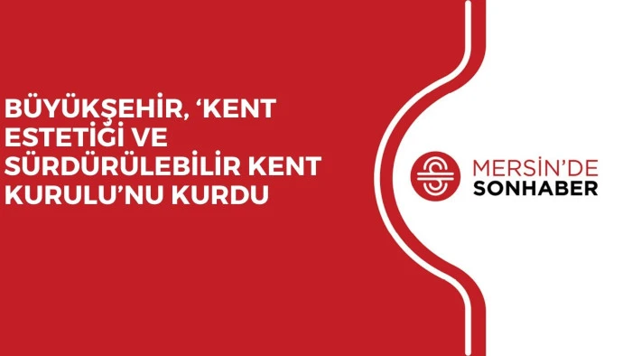 BÜYÜKŞEHİR, ‘KENT ESTETİĞİ VE SÜRDÜRÜLEBİLİR KENT KURULU’NU KURDU